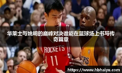 华莱士与姚明的巅峰对决谁能在篮球场上书写传奇篇章