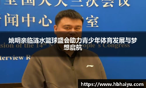 姚明亲临涟水篮球盛会助力青少年体育发展与梦想启航