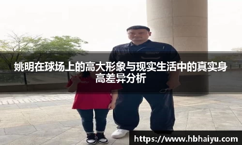 姚明在球场上的高大形象与现实生活中的真实身高差异分析