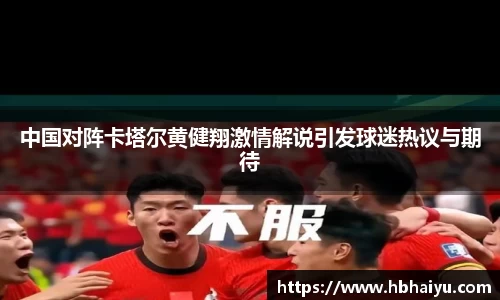 中国对阵卡塔尔黄健翔激情解说引发球迷热议与期待