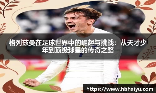 格列兹曼在足球世界中的崛起与挑战：从天才少年到顶级球星的传奇之路