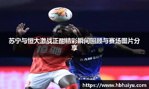 苏宁与恒大激战正酣精彩瞬间回顾与赛场图片分享