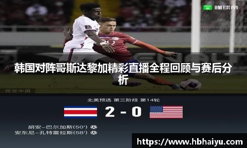 韩国对阵哥斯达黎加精彩直播全程回顾与赛后分析