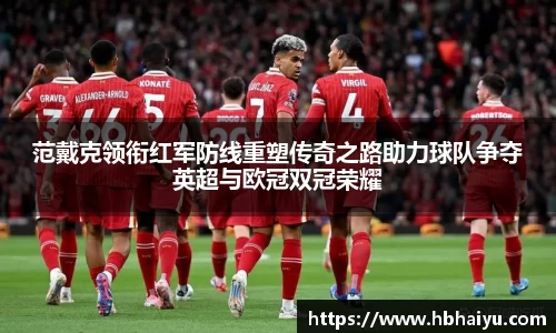 范戴克领衔红军防线重塑传奇之路助力球队争夺英超与欧冠双冠荣耀