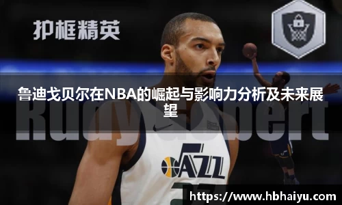 鲁迪戈贝尔在NBA的崛起与影响力分析及未来展望