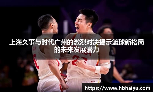 上海久事与时代广州的激烈对决揭示篮球新格局的未来发展潜力