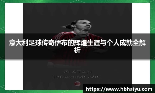 意大利足球传奇伊布的辉煌生涯与个人成就全解析