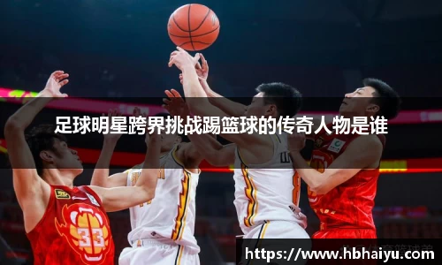 足球明星跨界挑战踢篮球的传奇人物是谁